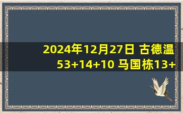 2024年12月27日 古德温53+14+10 马国栋13+7+3帽 邹阳17+10 江苏送福建14连败